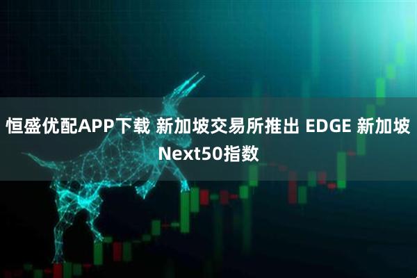恒盛优配APP下载 新加坡交易所推出 EDGE 新加坡Next50指数