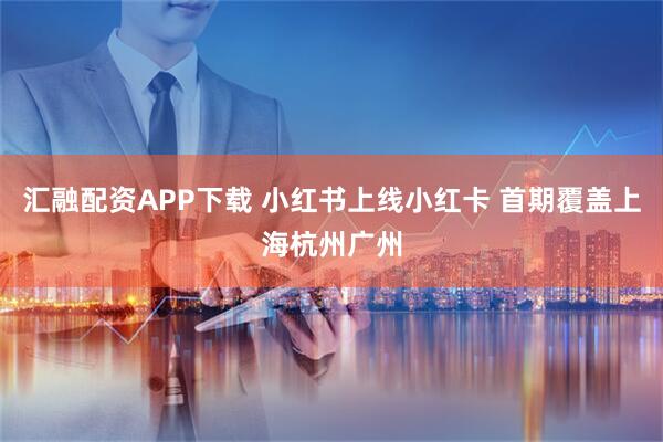 汇融配资APP下载 小红书上线小红卡 首期覆盖上海杭州广州