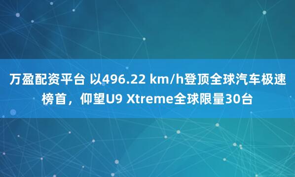 万盈配资平台 以496.22 km/h登顶全球汽车极速榜首，仰望U9 Xtreme全球限量30台