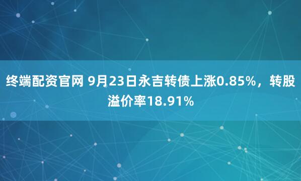 终端配资官网 9月23日永吉转债上涨0.85%，转股溢价率18.91%