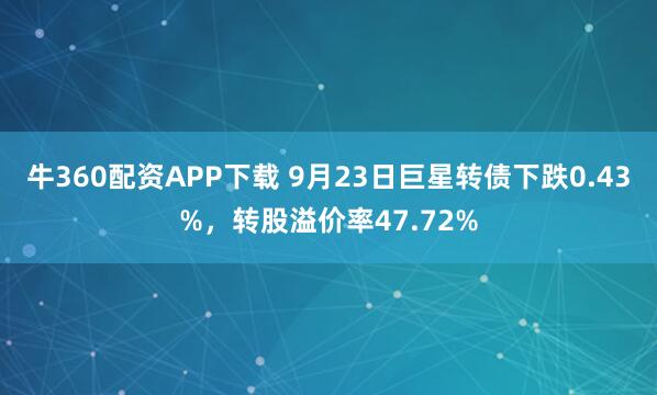 牛360配资APP下载 9月23日巨星转债下跌0.43%，转股溢价率47.72%