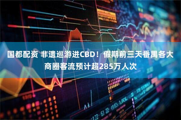 国都配资 非遗巡游进CBD！假期前三天番禺各大商圈客流预计超285万人次