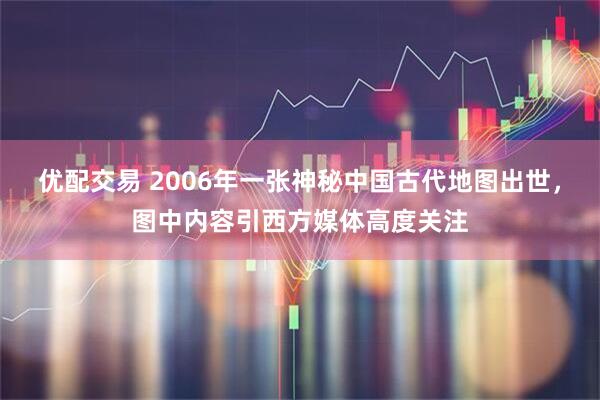 优配交易 2006年一张神秘中国古代地图出世，图中内容引西方媒体高度关注