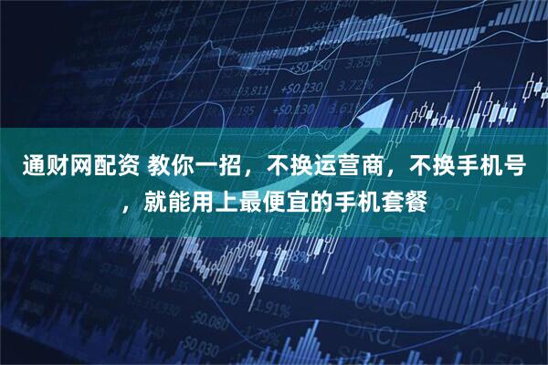 通财网配资 教你一招，不换运营商，不换手机号，就能用上最便宜的手机套餐