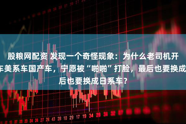 股粮网配资 发现一个奇怪现象：为什么老司机开了德系车美系车国产车，宁愿被“啪啪”打脸，最后也要换成日系车？
