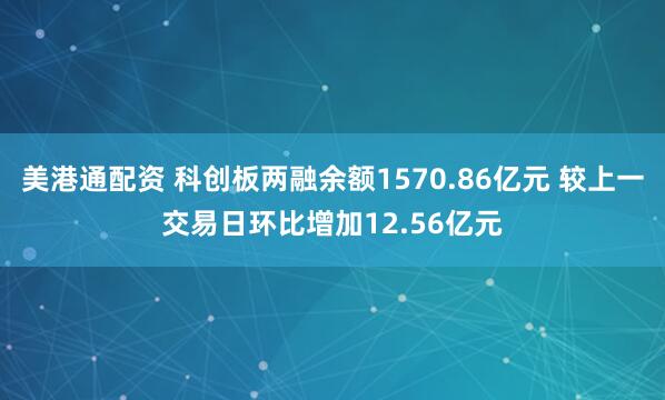 美港通配资 科创板两融余额1570.86亿元 较上一交易日环比增加12.56亿元