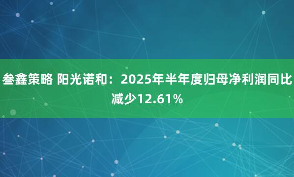 叁鑫策略 阳光诺和：2025年半年度归母净利润同比减少12.61%