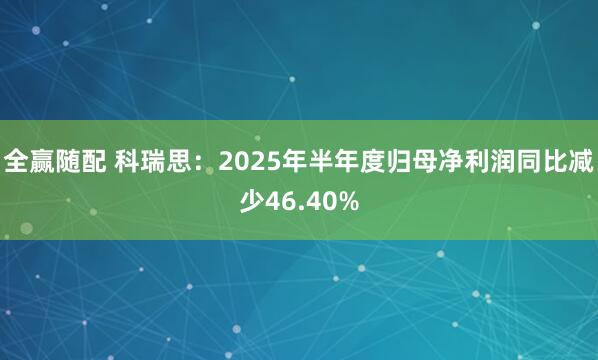 全赢随配 科瑞思：2025年半年度归母净利润同比减少46.40%