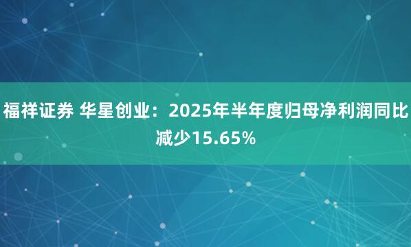 福祥证券 华星创业：2025年半年度归母净利润同比减少15.65%