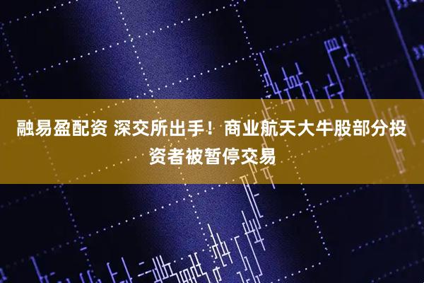 融易盈配资 深交所出手！商业航天大牛股部分投资者被暂停交易