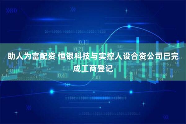 助人为富配资 恒银科技与实控人设合资公司已完成工商登记