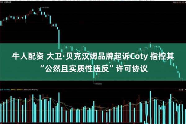 牛人配资 大卫·贝克汉姆品牌起诉Coty 指控其“公然且实质性违反”许可协议